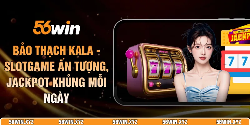 Bảo Thạch Kala - Slotgame Ấn Tượng, Jackpot Khủng Mỗi Ngày